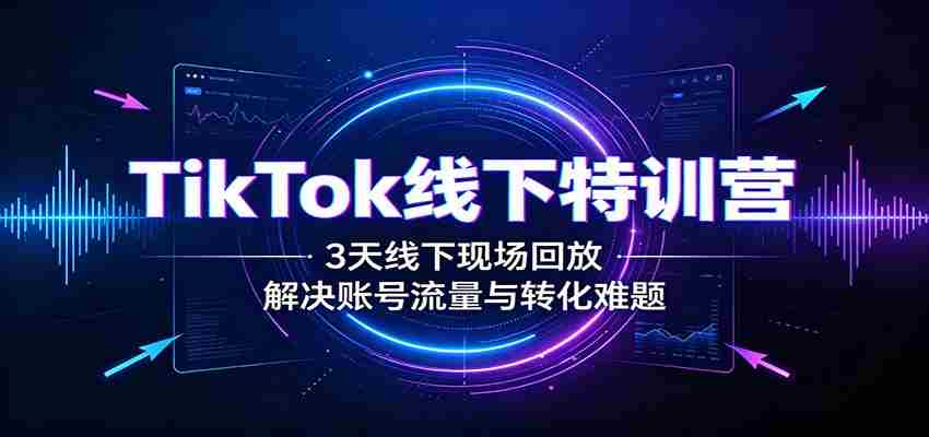 TikTok线下特训营：3天线下现场回放，解决账号流量与转化难题-任任的小木屋 - 热点知汇