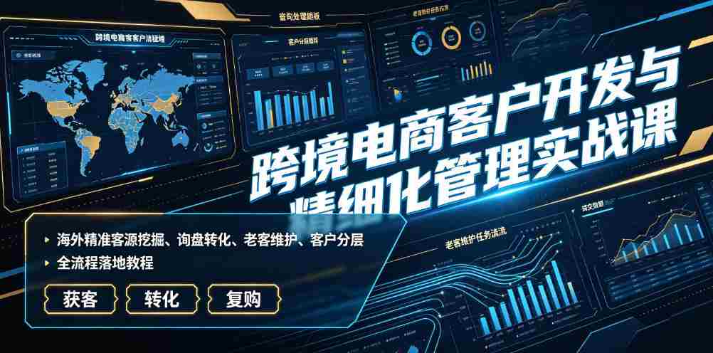 跨境电商客户开发与精细化管理实战课|海外精准客源挖掘、询盘转化、老客维护、客户分层全流程落地教程-任任的小木屋 - 热点知汇