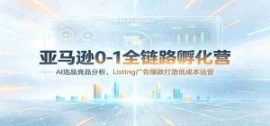亚马逊0-1全链路孵化营：AI选品竞品分析，Listing广告爆款打造低成本运营-任任的小木屋 - 热点知汇
