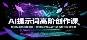 AI提示词高阶创作课:打破标准化写作套路,独创叛逆提示词打造有特色吸睛文案-任任的小木屋 - 热点知汇