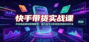 快手带货实战课:开店选品素材剪辑教学,磁力金牛分阶段投流高ROI打法-任任的小木屋 - 热点知汇