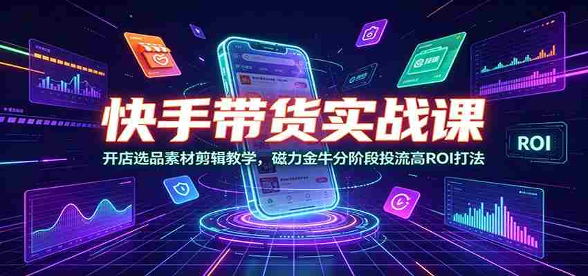快手带货实战课：开店选品素材剪辑教学，磁力金牛分阶段投流高ROI打法-任任的小木屋 - 热点知汇