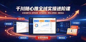 千川随心推全域实操进阶课｜全域流量打法、新号起量、老号破层级、精准人群投放、爆款选品全落地教程-任任的小木屋 - 热点知汇