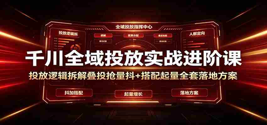 千川全域投放实战进阶课：投放逻辑拆解，叠投抢量抖+搭配起量全套落地方案-任任的小木屋 - 热点知汇