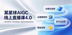 某星球AIGC线上直播课4.0｜AI图文视频创作、多平台内容运营、商业变现全链路进阶副业教程-任任的小木屋 - 热点知汇