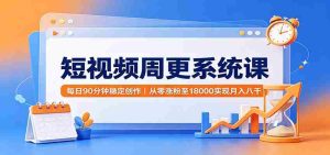 短视频周更系统课：每日90分钟稳定创作，从零涨粉至18000实现月入八千-任任的小木屋 - 热点知汇