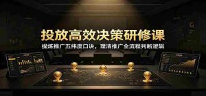投放高效决策研修课：提炼推广五纬度口诀，理清推广全流程判断逻辑-任任的小木屋 - 热点知汇