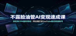 不露脸油管AI变现速成课:深挖高CPM盈利领域,零出镜打造YouTube稳定收益账号-任任的小木屋 - 热点知汇