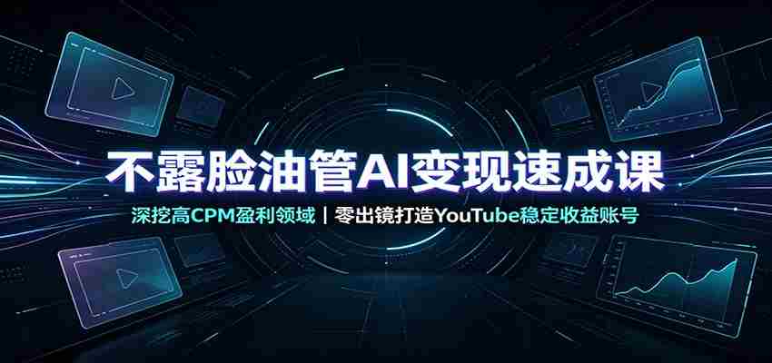 不露脸油管AI变现速成课：深挖高CPM盈利领域，零出镜打造YouTube稳定收益账号-任任的小木屋 - 热点知汇