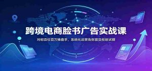 跨境电商脸书广告实战课:对标百位百万操盘手,系统化运营告别盲目投放试错-任任的小木屋 - 热点知汇