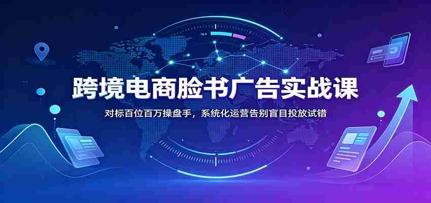 跨境电商脸书广告实战课：对标百位百万操盘手，系统化运营告别盲目投放试错-任任的小木屋 - 热点知汇