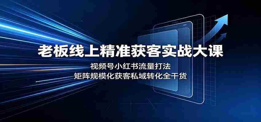 老板线上精准获客实战大课：视频号小红书流量打法，矩阵规模化获客私域转化全干货-任任的小木屋 - 热点知汇