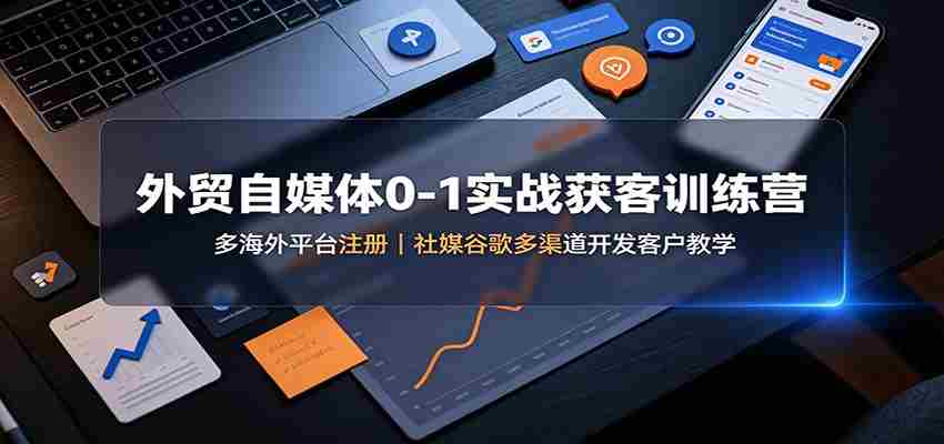 外贸自媒体0-1实战获客训练营：多海外平台注册，社媒谷歌多渠道开发客户教学-任任的小木屋 - 热点知汇