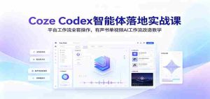 Coze Codex智能体落地实战课:平台工作流全套操作,有声书单视频AI工作流改造教学-任任的小木屋 - 热点知汇