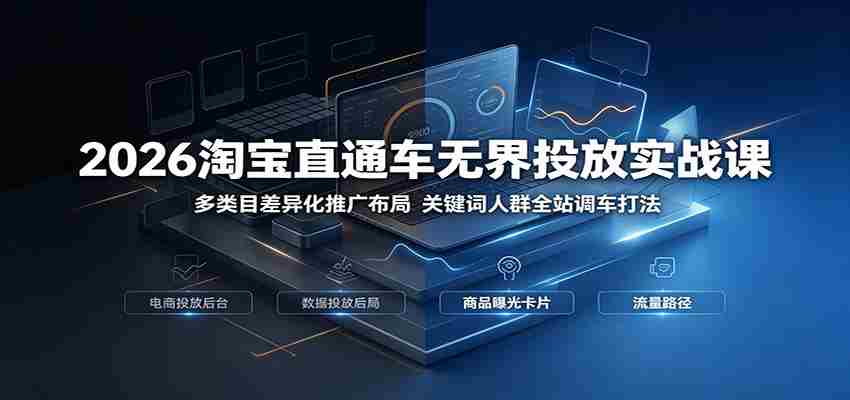2026淘宝直通车无界投放实战课：多类目差异化推广布局，关键词人群全站调车打法-任任的小木屋 - 热点知汇