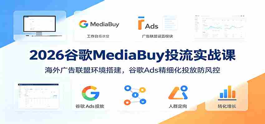 2026谷歌MediaBuy投流实战课：海外广告联盟环境搭建，谷歌Ads精细化投放防风控-任任的小木屋 - 热点知汇
