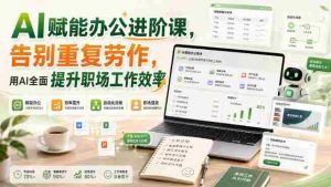 AI赋能办公进阶课，告别重复劳作，用AI全面提升职场工作效率-任任的小木屋 - 热点知汇
