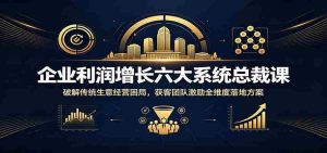 企业利润增长六大系统总裁课：破解传统生意经营困局，获客团队激励全维度落地方案-任任的小木屋 - 热点知汇