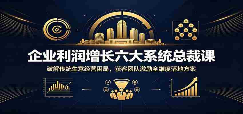 企业利润增长六大系统总裁课：破解传统生意经营困局，获客团队激励全维度落地方案-任任的小木屋 - 热点知汇