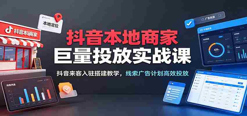 抖音本地商家巨量投放实战课:抖音来客入驻搭建教学,线索广告计划高效投放-任任的小木屋 - 热点知汇