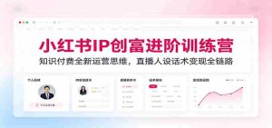 小红书IP创富进阶训练营:知识付费全新运营思维,直播人设话术变现全链路-任任的小木屋 - 热点知汇