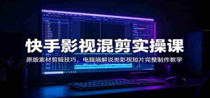 快手影视混剪实操课:原版素材剪辑技巧,电脑端解说类影视短片完整制作教学-任任的小木屋 - 热点知汇