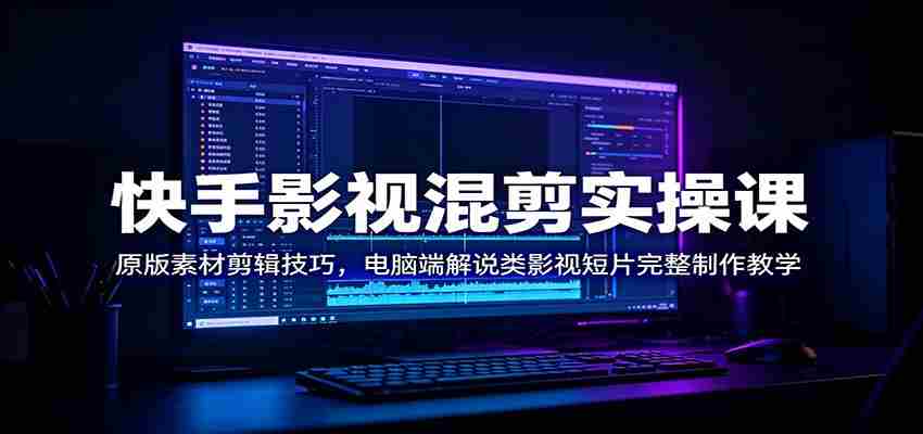 快手影视混剪实操课：原版素材剪辑技巧，电脑端解说类影视短片完整制作教学-任任的小木屋 - 热点知汇