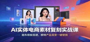 AI实体电商素材复刻实战课:画布模板搭建,模特产品背景一键替换-任任的小木屋 - 热点知汇