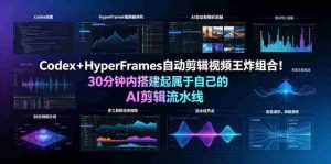 Codex＋HyperFrames自动剪辑视频王炸组合！30分钟内搭建起属于自己的AI剪辑流水线（完整版实操教程手册）-任任的小木屋 - 热点知汇