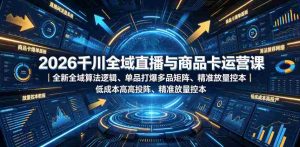 2026千川全域直播与商品卡运营课|全新全域算法逻辑、单品打爆多品矩阵、精准放量控本、低成本高投产投流实战教程-任任的小木屋 - 热点知汇