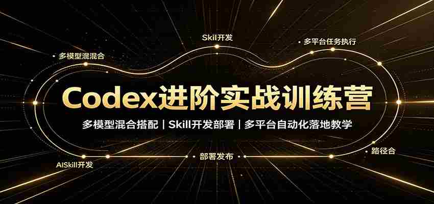 Codex进阶实战训练营：多模型混合搭配，Skill开发部署，多平台自动化落地教学-任任的小木屋 - 热点知汇