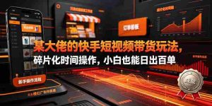 某大佬的26年最新快手短视频带货玩法，碎片化时间操作，小白也能日出百单-任任的小木屋 - 热点知汇