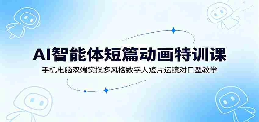 AI智能体短篇动画特训课：手机电脑双端实操多风格数字人短片运镜对口型教学-任任的小木屋 - 热点知汇