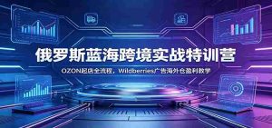 俄罗斯蓝海跨境实战特训营：OZON起店全流程，Wildberries广告海外仓盈利教学-任任的小木屋 - 热点知汇