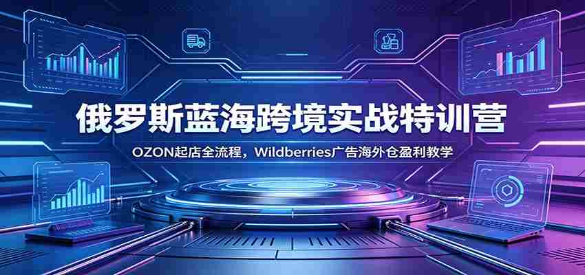 俄罗斯蓝海跨境实战特训营：OZON起店全流程，Wildberries广告海外仓盈利教学-任任的小木屋 - 热点知汇