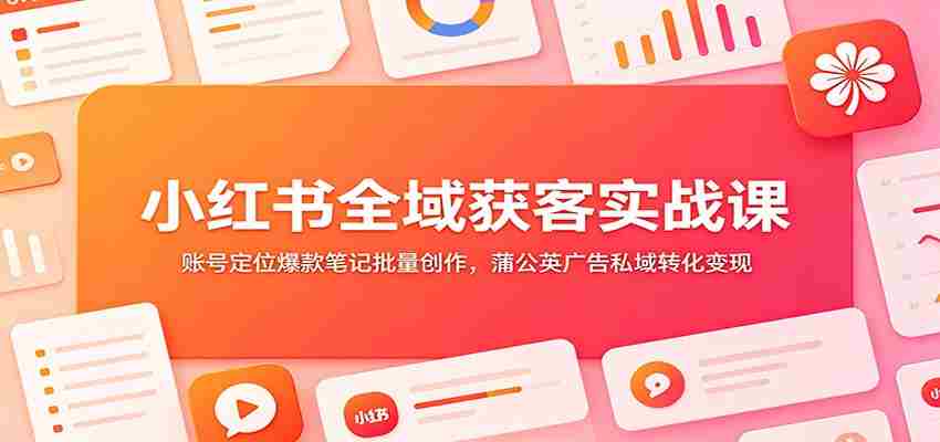 小红书全域获客实战课：账号定位爆款笔记批量创作，蒲公英广告私域转化变现-任任的小木屋 - 热点知汇