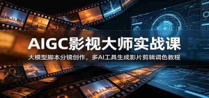 AIGC影视大师实战课：大模型脚本分镜创作，多AI工具生成影片剪辑调色教程-任任的小木屋 - 热点知汇