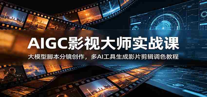 AIGC影视大师实战课:大模型脚本分镜创作,多AI工具生成影片剪辑调色教程-任任的小木屋 - 热点知汇