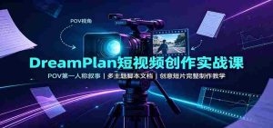 DreamPlan短视频创作实战课:POV第一人称叙事,多主题脚本文档,创意短片完整制作教学-任任的小木屋 - 热点知汇