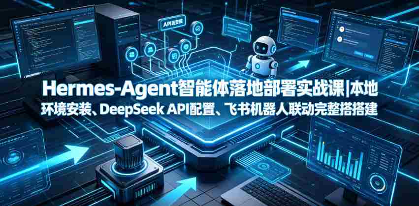 Hermes-Agent智能体落地部署实战课|本地环境安装、DeepSeek API配置、飞书机器人联动完整搭建教程-任任的小木屋 - 热点知汇