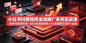 小红书抖图矩阵全域推广系统实战课|多账号批量布局+SEO关键词排名+AI批量图文创作+合规私域导流完整落地教程-任任的小木屋 - 热点知汇