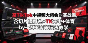 某TikTok中视频大佬会员实战课，含切片假解说+TK开中+体育by一刀不剪等玩法教学-任任的小木屋 - 热点知汇