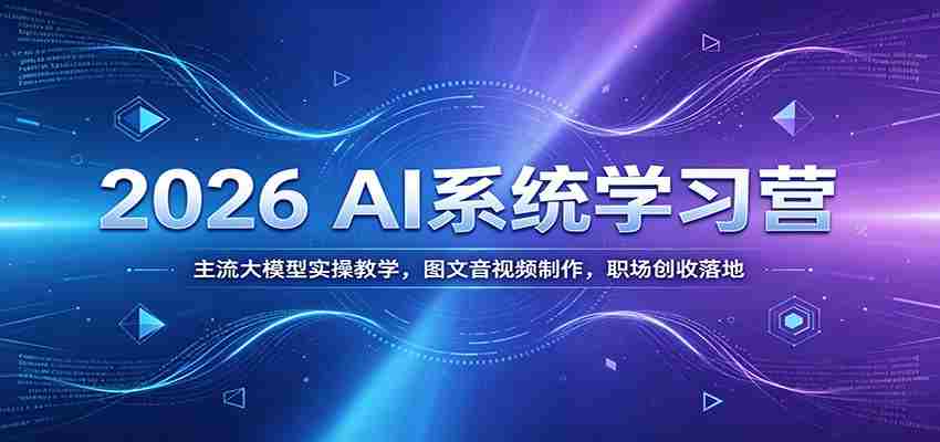 2026 AI系统学习营：主流大模型实操教学，图文音视频制作，职场创收落地-任任的小木屋 - 热点知汇