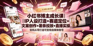 小红书博主成长课|IP人设打造+赛道定位+文案创作+薯条投放+直播实操,宝妈从零打造可变现自媒体账号-任任的小木屋 - 热点知汇