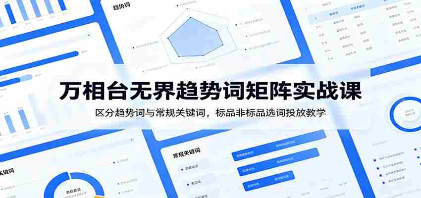 万相台无界趋势词矩阵实战课：区分趋势词与常规关键词，标品非标品选词投放教学-任任的小木屋 - 热点知汇