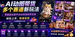 AI动图带货多个赛道新玩法,零基础也能学会的短视频带货课,轻松上手,快速变现-任任的小木屋 - 热点知汇