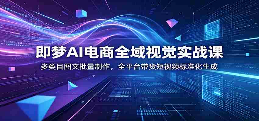 即梦AI电商全域视觉实战课：多类目图文批量制作，全平台带货短视频标准化生成-任任的小木屋 - 热点知汇