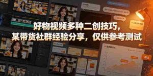 好物视频多种二创技巧,某带货社群经验分享,仅供参考测试-任任的小木屋 - 热点知汇