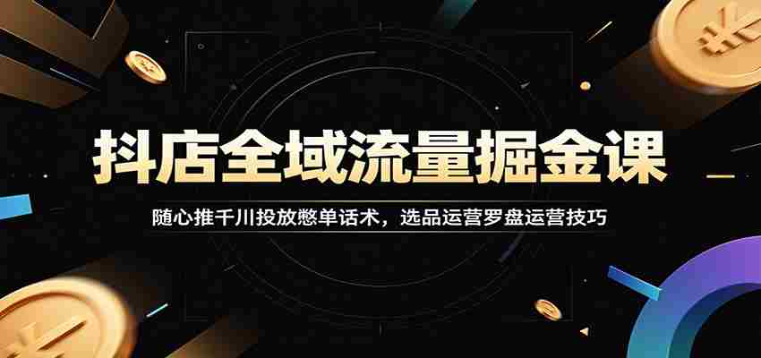 抖店全域流量掘金课:随心推千川投放憋单话术,选品运营罗盘运营技巧-任任的小木屋 - 热点知汇
