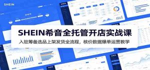 SHEIN希音全托管开店实战课：入驻筹备选品上架发货全流程，核价数据爆单运营教学-任任的小木屋 - 热点知汇